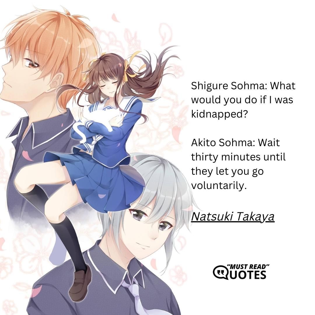 Shigure Sohma: What would you do if I was kidnapped? Akito Sohma: Wait thirty minutes until they let you go voluntarily.Natsuki