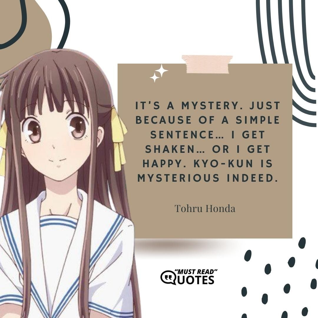 It’s a mystery. Just because of a simple sentence… I get shaken… or I get happy. Kyo-kun is mysterious indeed.