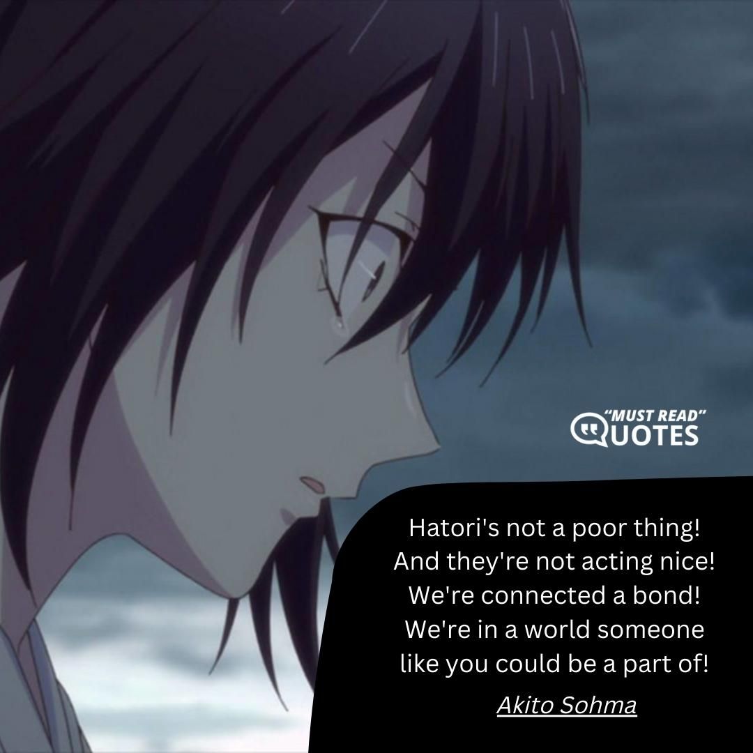 Hatori's not a poor thing! And they're not acting nice! We're connected a bond! We're in a world someone like you could be a part of!