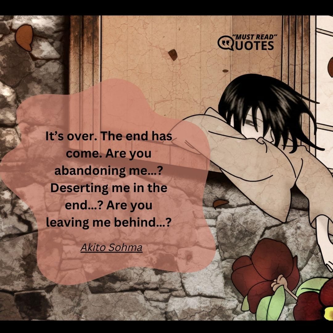 It’s over. The end has come. Are you abandoning me…? Deserting me in the end…? Are you leaving me behind…?