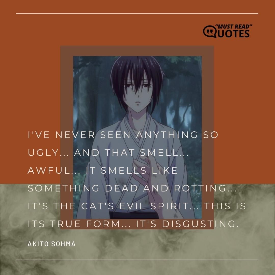 I've never seen anything so ugly... And that smell... awful... It smells like something dead and rotting... It's the cat's evil spirit... This is its true form... It's disgusting.