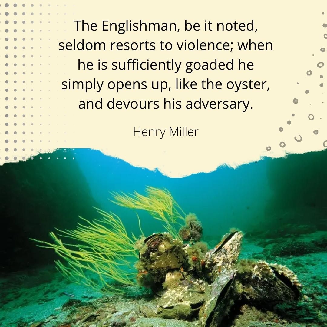 The Englishman, be it noted, seldom resorts to violence; when he is sufficiently goaded he simply opens up, like the oyster, and devours his adversary.