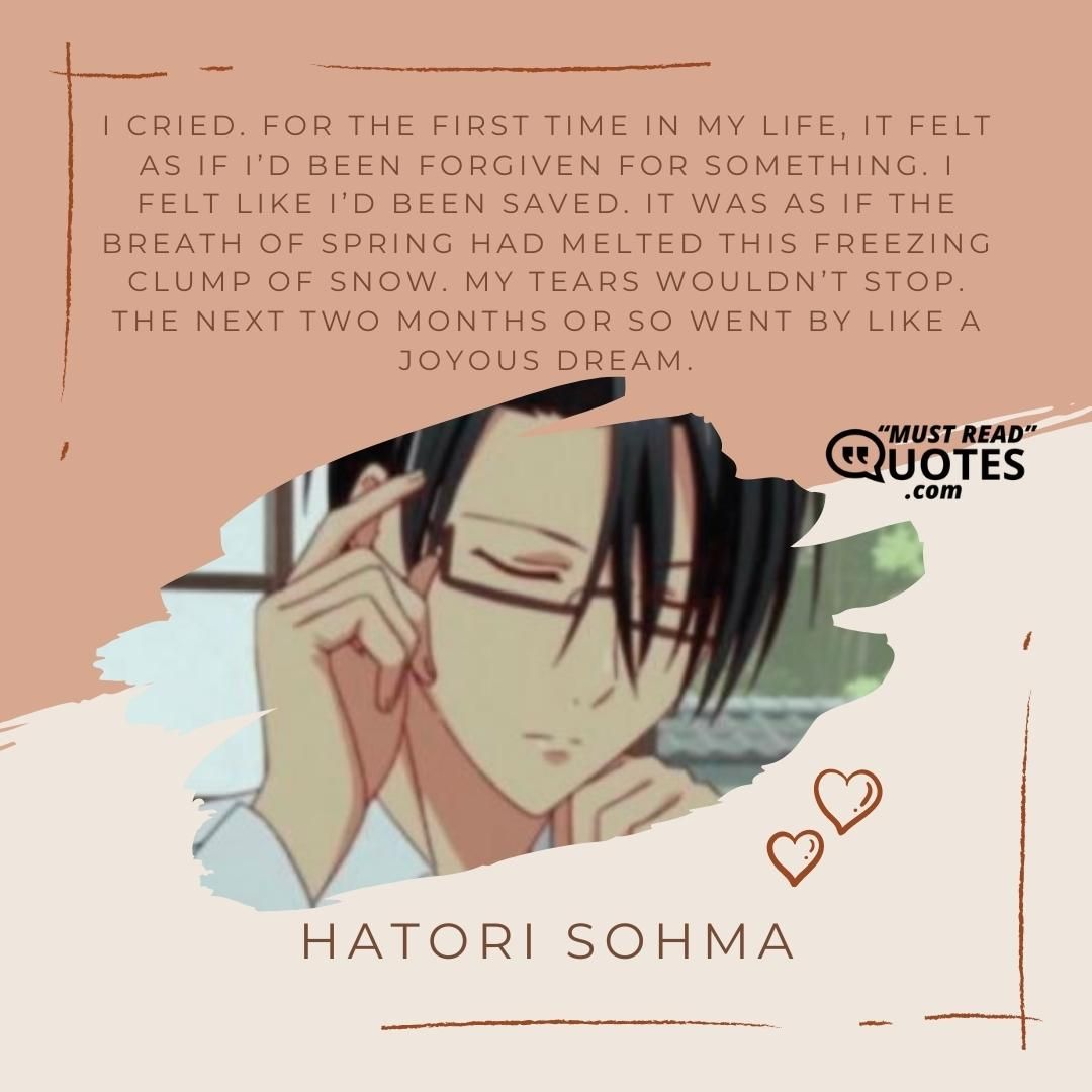 I cried. For the first time in my life, it felt as if I’d been forgiven for something. I felt like I’d been saved. It was as if the breath of spring had melted this freezing clump of snow. My tears wouldn’t stop. The next two months or so went by like a joyous dream.