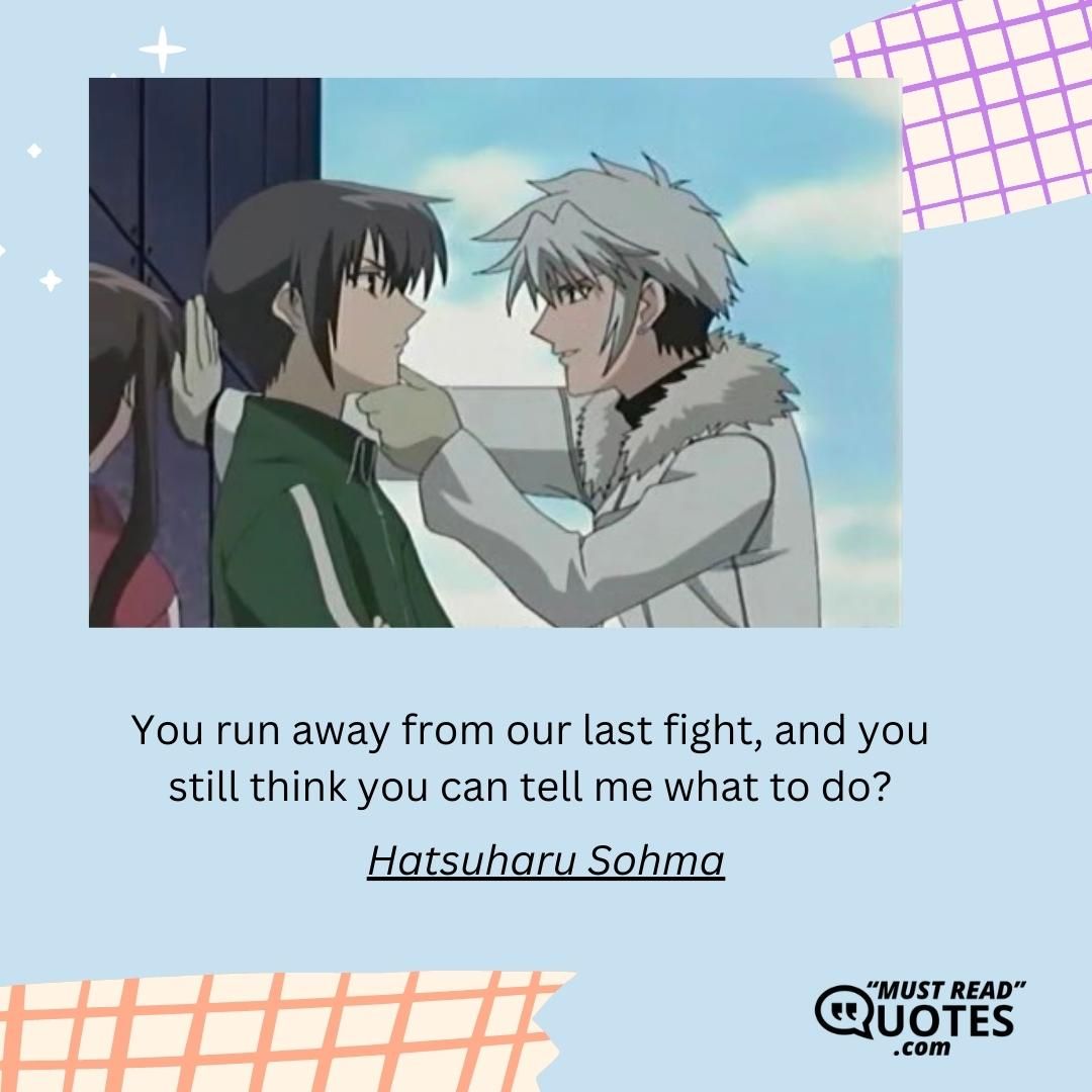 You run away from our last fight, and you still think you can tell me what to do?