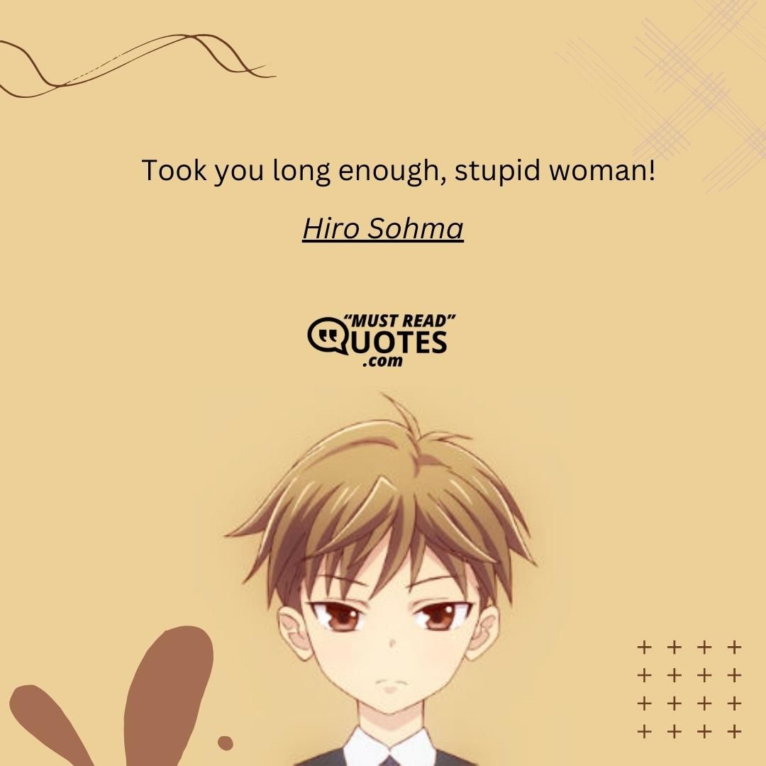 Took you long enough, stupid woman!