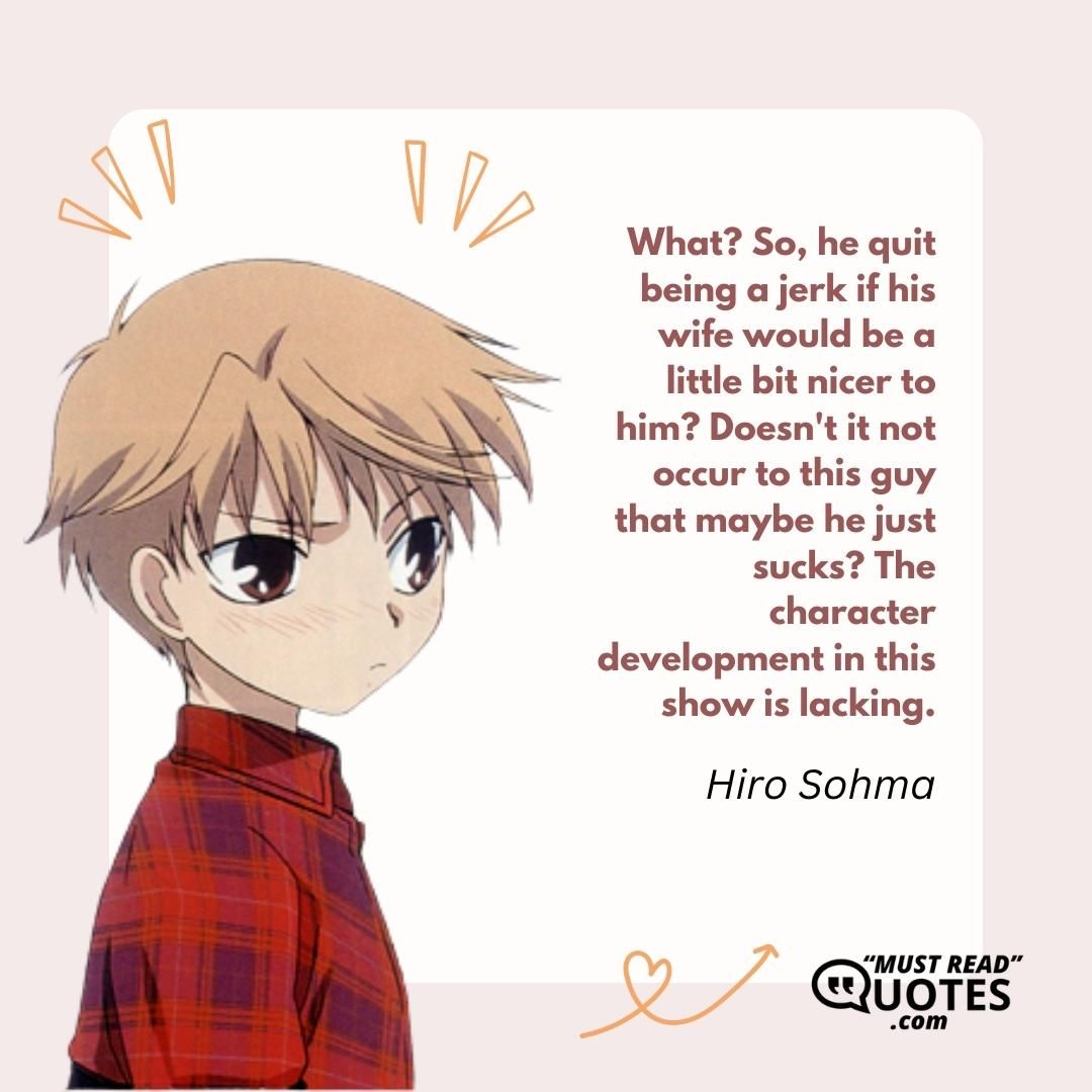 What? So, he quit being a jerk if his wife would be a little bit nicer to him? Doesn't it not occur to this guy that maybe he just sucks? The character development in this show is lacking.