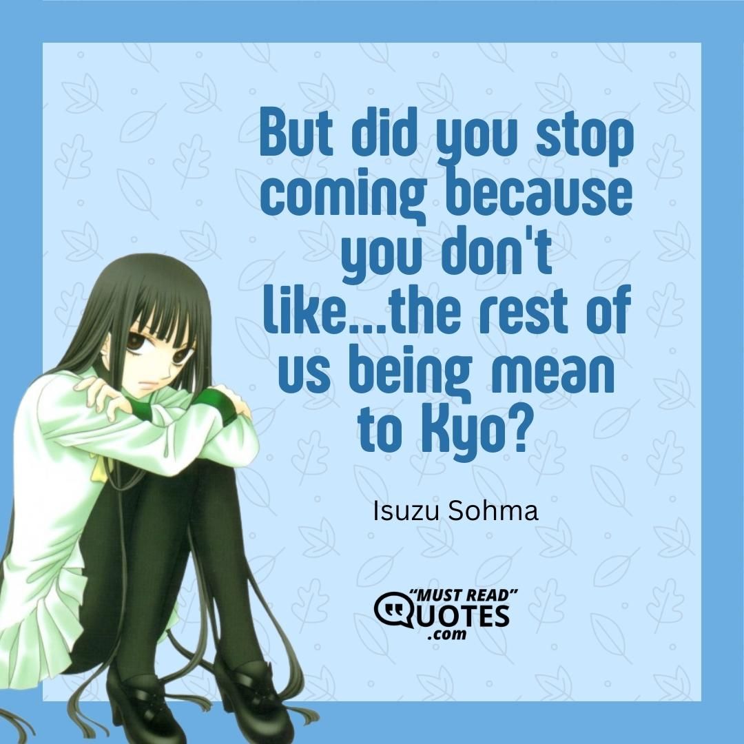 But did you stop coming because you don't like...the rest of us being mean to Kyo?