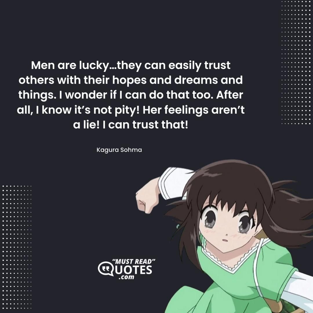 Men are lucky…they can easily trust others with their hopes and dreams and things. I wonder if I can do that too. After all, I know it’s not pity! Her feelings aren’t a lie! I can trust that!