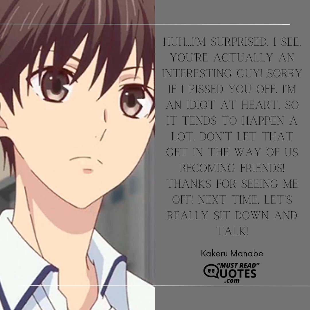 Huh…I’m surprised. I see, you’re actually an interesting guy! Sorry if I pissed you off. I’m an idiot at heart, so it tends to happen a lot. Don’t let that get in the way of us becoming friends! Thanks for seeing me off! Next time, let’s really sit down and talk!