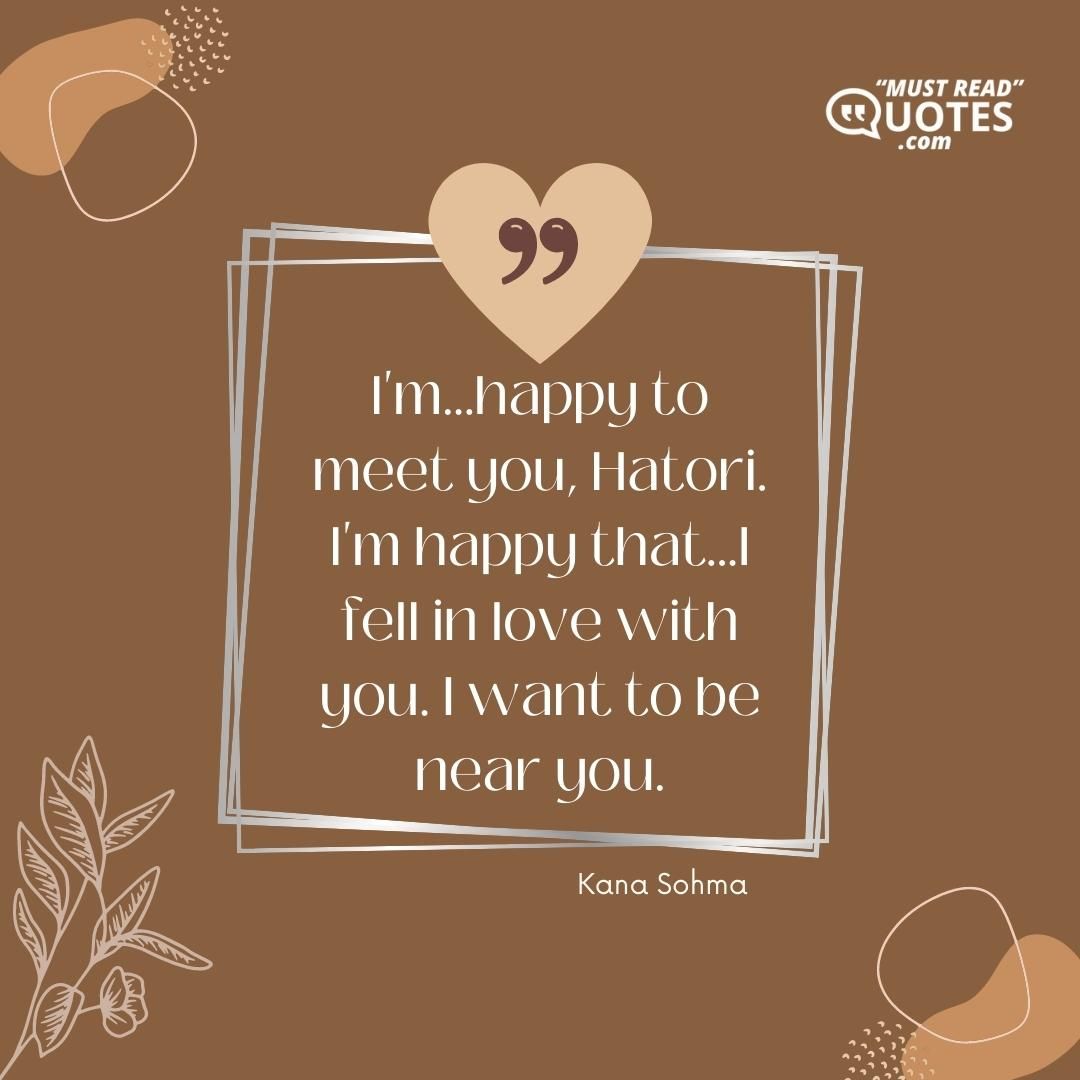 I'm...happy to meet you, Hatori. I'm happy that...I fell in love with you. I want to be near you.