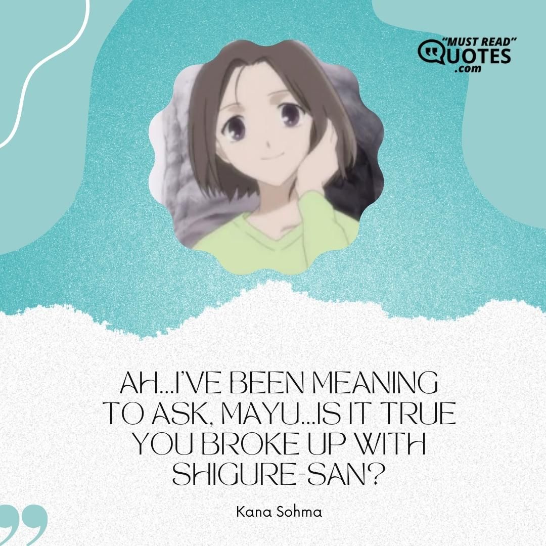 Ah...I've been meaning to ask, Mayu...is it true you broke up with Shigure-san?