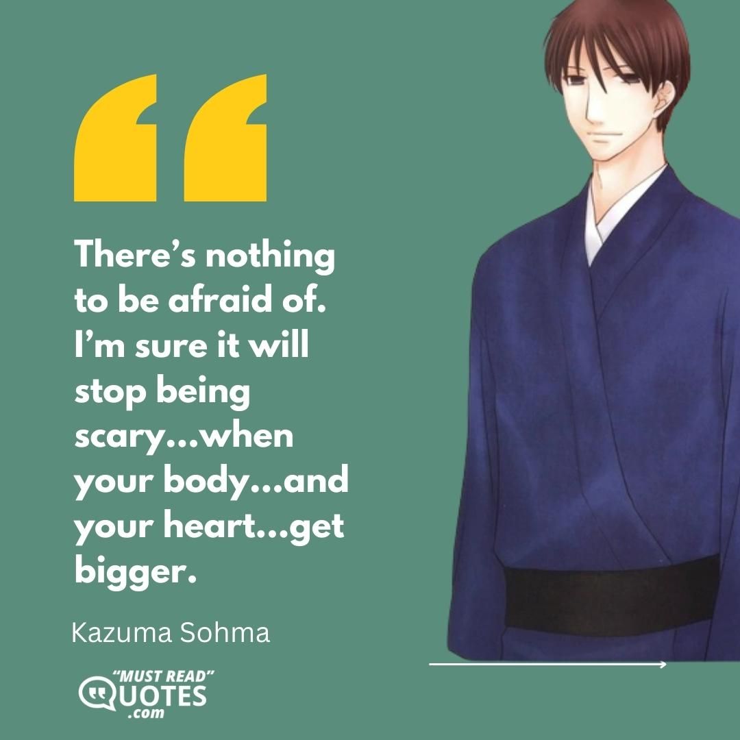 There’s nothing to be afraid of. I’m sure it will stop being scary…when your body…and your heart…get bigger.