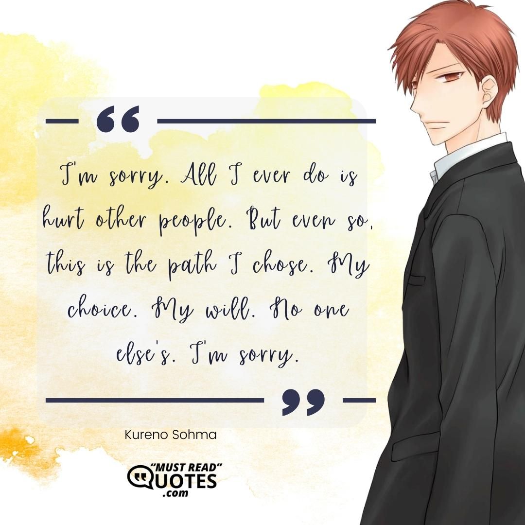 I'm sorry. All I ever do is hurt other people. But even so, this is the path I chose. My choice. My will. No one else's. I'm sorry.