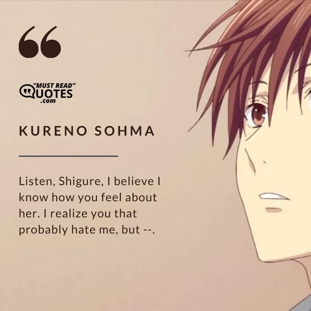 Listen, Shigure, I believe I know how you feel about her. I realize you that probably hate me, but --.