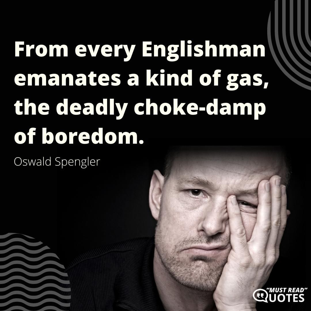 From every Englishman emanates a kind of gas, the deadly choke-damp of boredom.