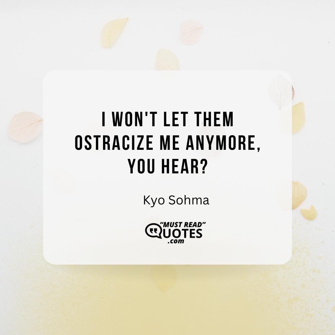 I won't let them ostracize me anymore, you hear?