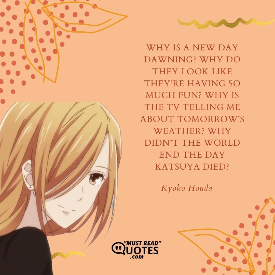 Why is a new day dawning? Why do they look like they’re having so much fun? Why is the TV telling me about tomorrow’s weather? Why didn’t the world end the day Katsuya died?