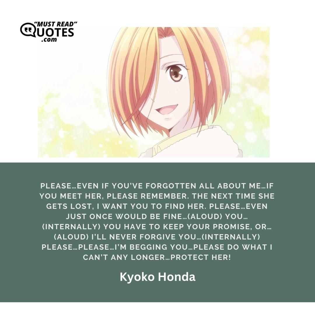 Please…even if you’ve forgotten all about me…if you meet her, please remember. The next time she gets lost, I want you to find her. Please…even just once would be fine…(aloud) You…(internally) You have to keep your promise, or…(aloud) I’ll never forgive you…(internally) Please…please…I’m begging you…please do what I can’t any longer…protect her!