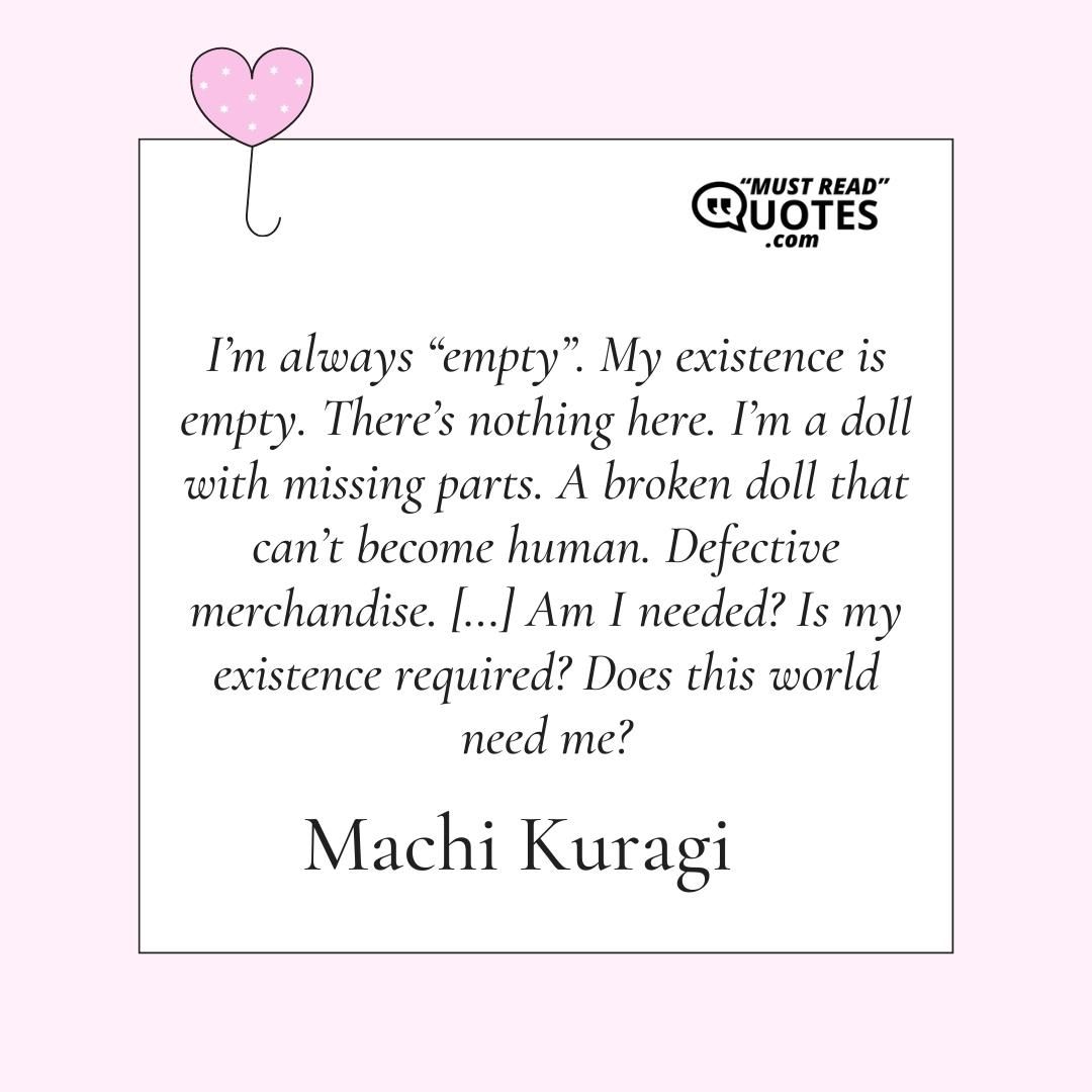 I’m always “empty”. My existence is empty. There’s nothing here. I’m a doll with missing parts. A broken doll that can’t become human. Defective merchandise. […] Am I needed? Is my existence required? Does this world need me?