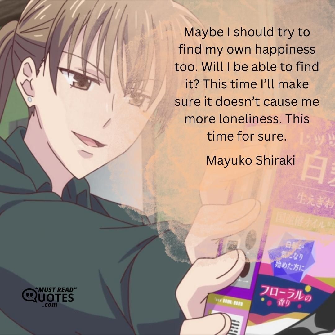 Maybe I should try to find my own happiness too. Will I be able to find it? This time I’ll make sure it doesn’t cause me more loneliness. This time for sure.