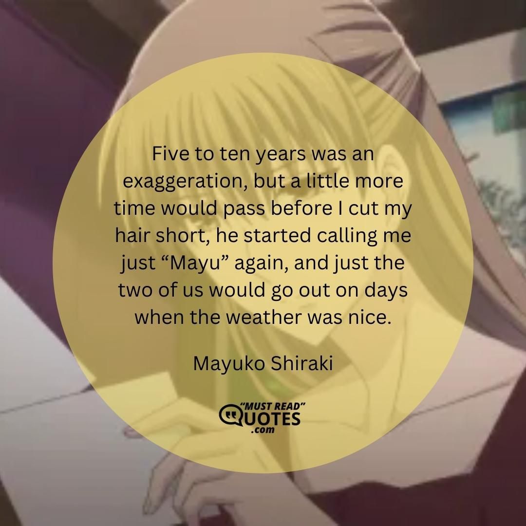 Five to ten years was an exaggeration, but a little more time would pass before I cut my hair short, he started calling me just “Mayu” again, and just the two of us would go out on days when the weather was nice.