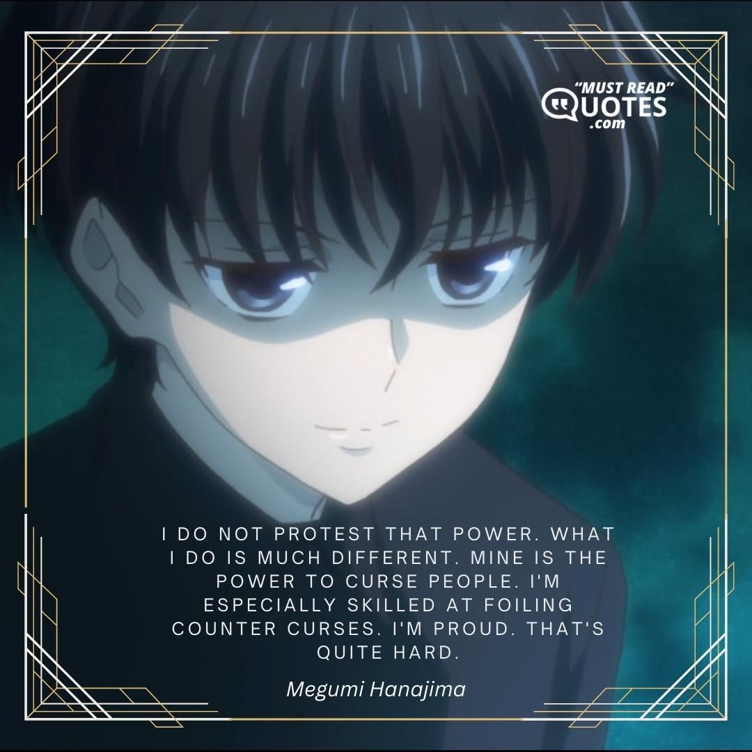 I do not protest that power. What I do is much different. Mine is the power to curse people. I'm especially skilled at foiling counter curses. I'm proud. That's quite hard.