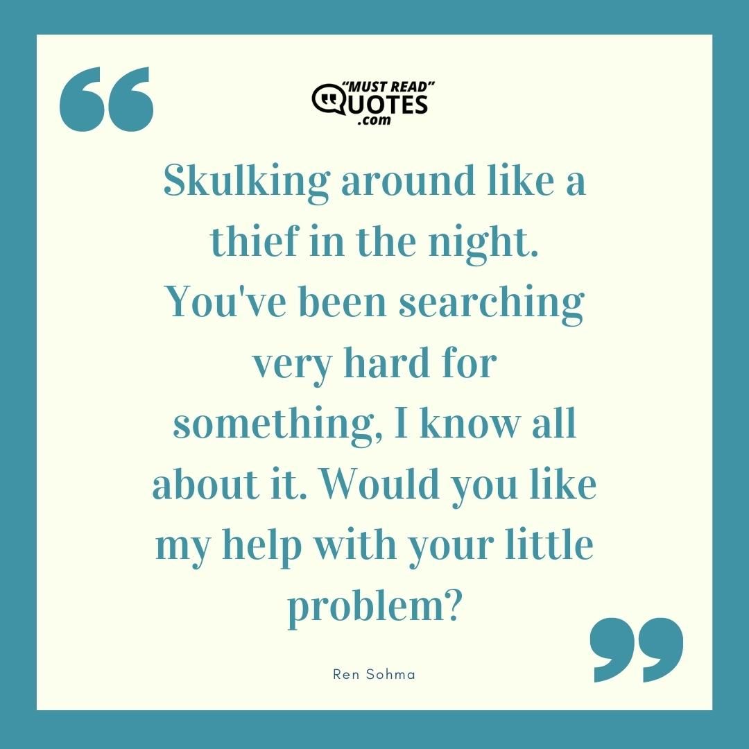 Skulking around like a thief in the night. You've been searching very hard for something, I know all about it. Would you like my help with your little problem?