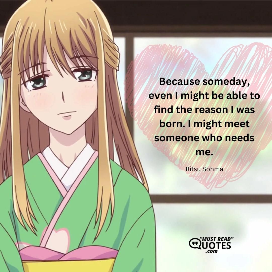 Because someday, even I might be able to find the reason I was born. I might meet someone who needs me.