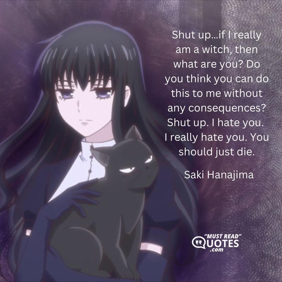 Shut up…if I really am a witch, then what are you? Do you think you can do this to me without any consequences? Shut up. I hate you. I really hate you. You should just die.