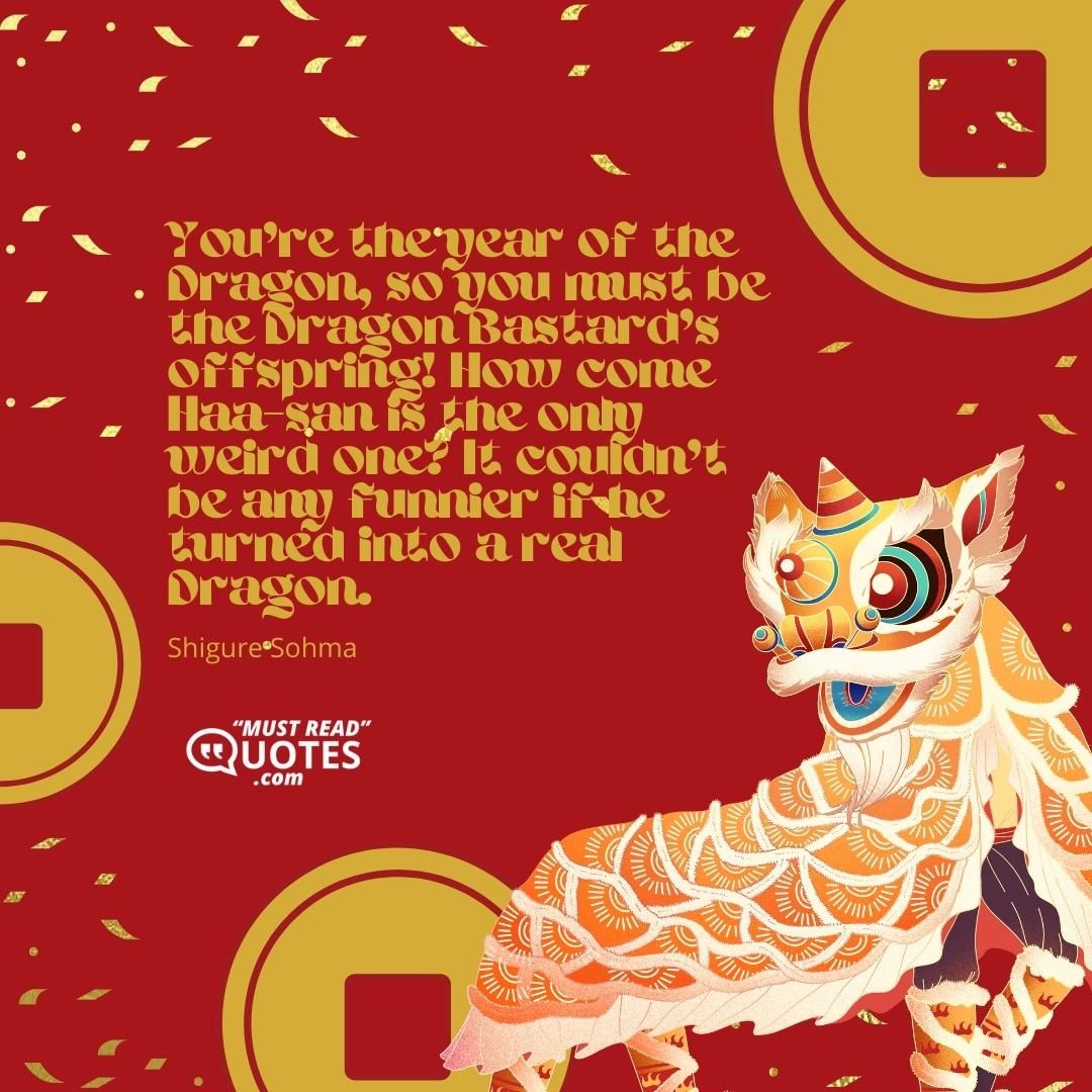 You're the year of the Dragon, so you must be the Dragon Bastard's offspring! How come Haa-san is the only weird one? It couldn't be any funnier if he turned into a real Dragon.