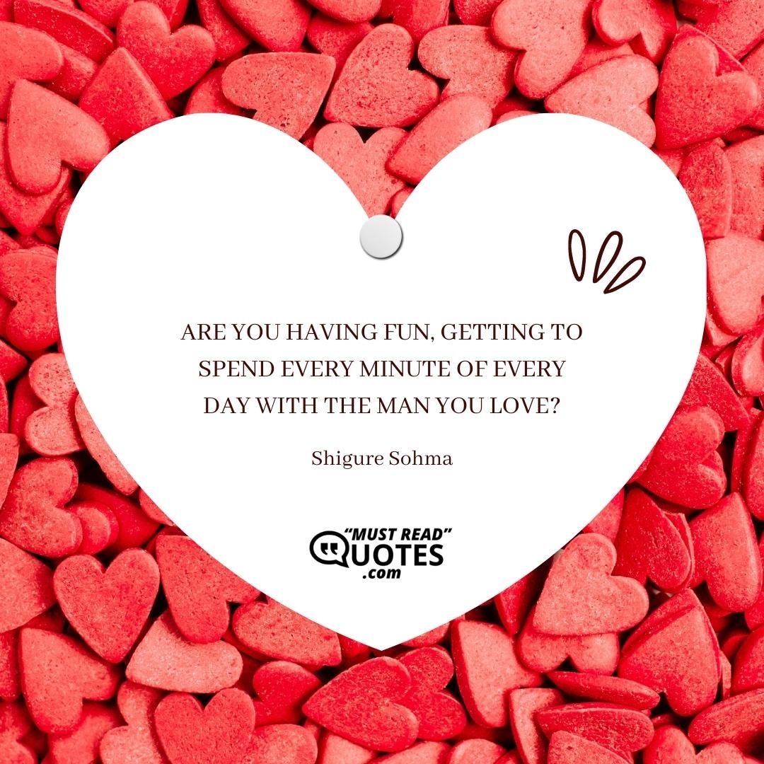Are You having fun, getting to spend every minute of every day with the man you love?