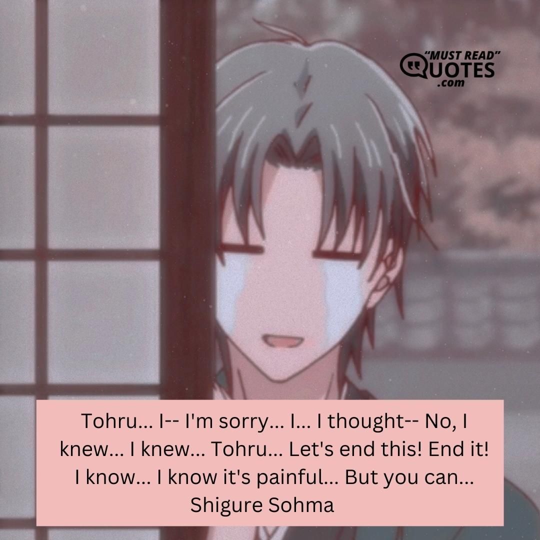 Tohru... I-- I'm sorry... I... I thought-- No, I knew... I knew... Tohru... Let's end this! End it! I know... I know it's painful... But you can...