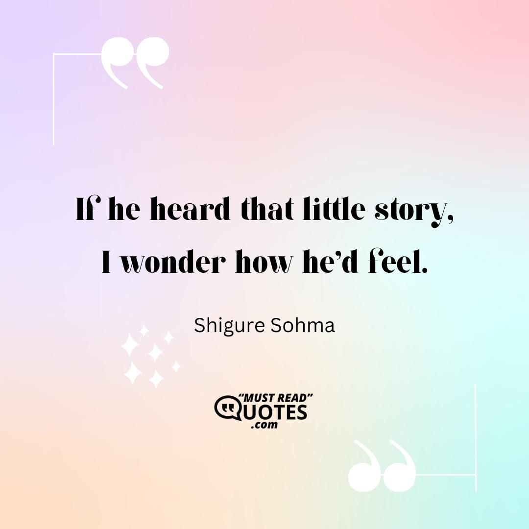 If he heard that little story, I wonder how he'd feel.