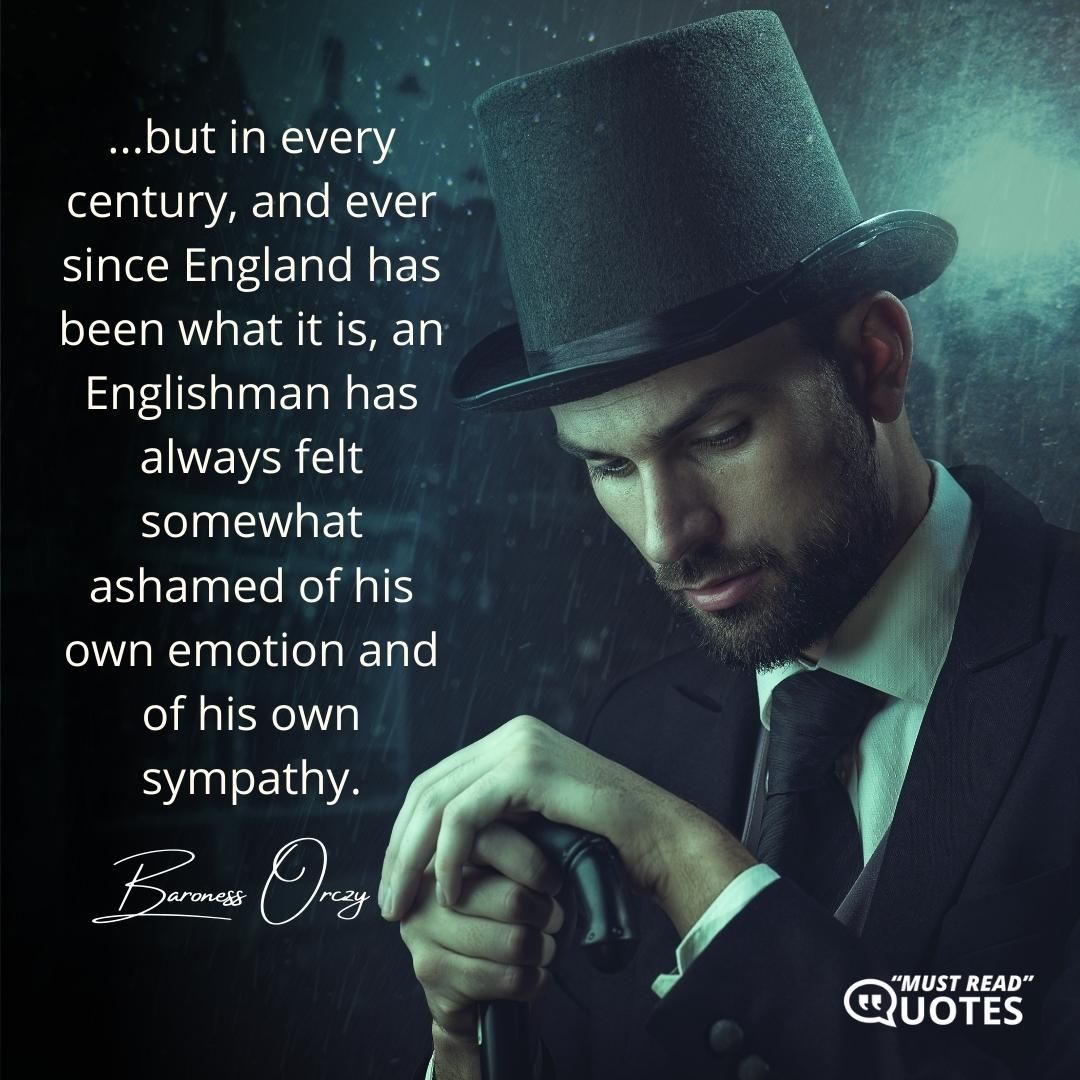 ...but in every century, and ever since England has been what it is, an Englishman has always felt somewhat ashamed of his own emotion and of his own sympathy.