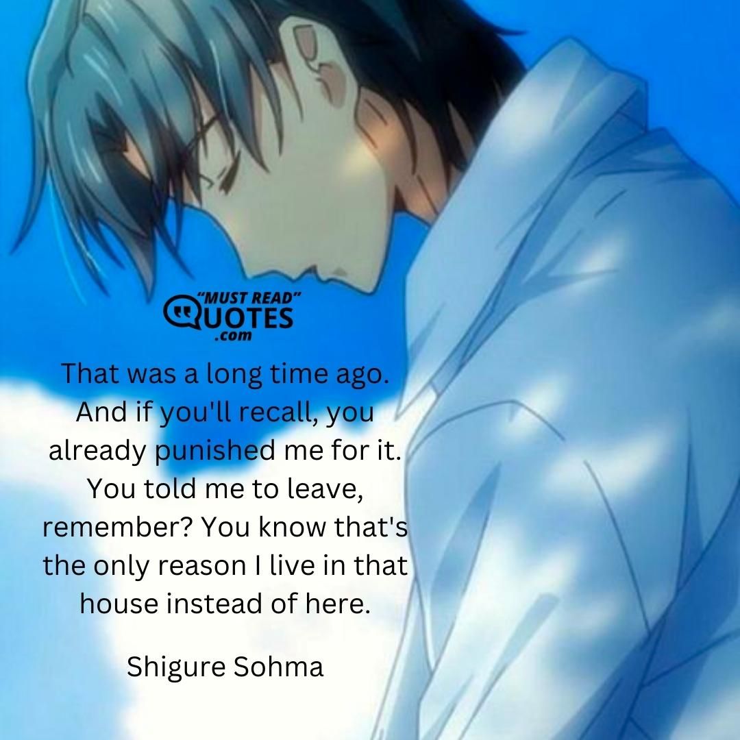 That was a long time ago. And if you'll recall, you already punished me for it. You told me to leave, remember? You know that's the only reason I live in that house instead of here.