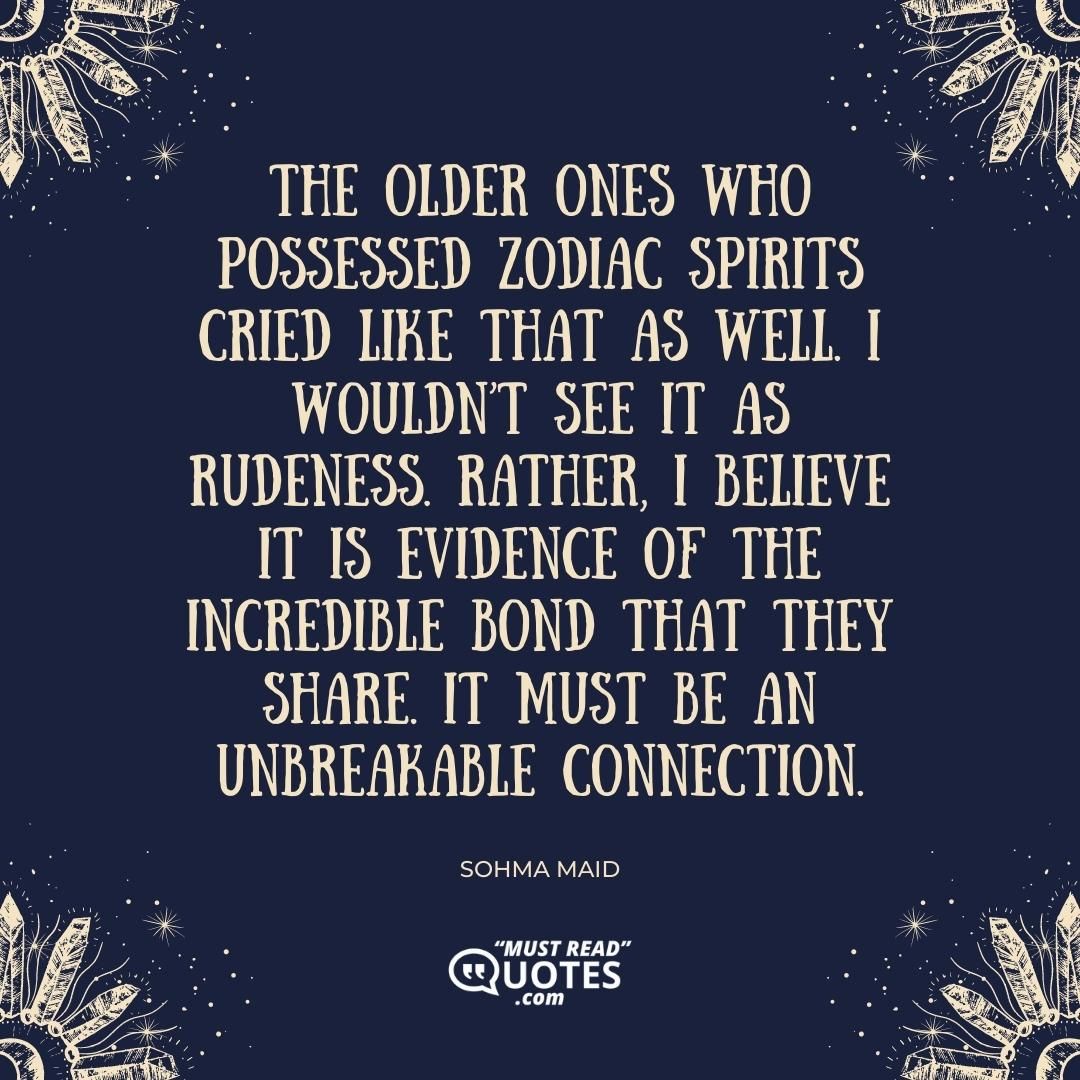 The older ones who possessed Zodiac spirits cried like that as well. I wouldn’t see it as rudeness. Rather, I believe it is evidence of the incredible bond that they share. It must be an unbreakable connection.