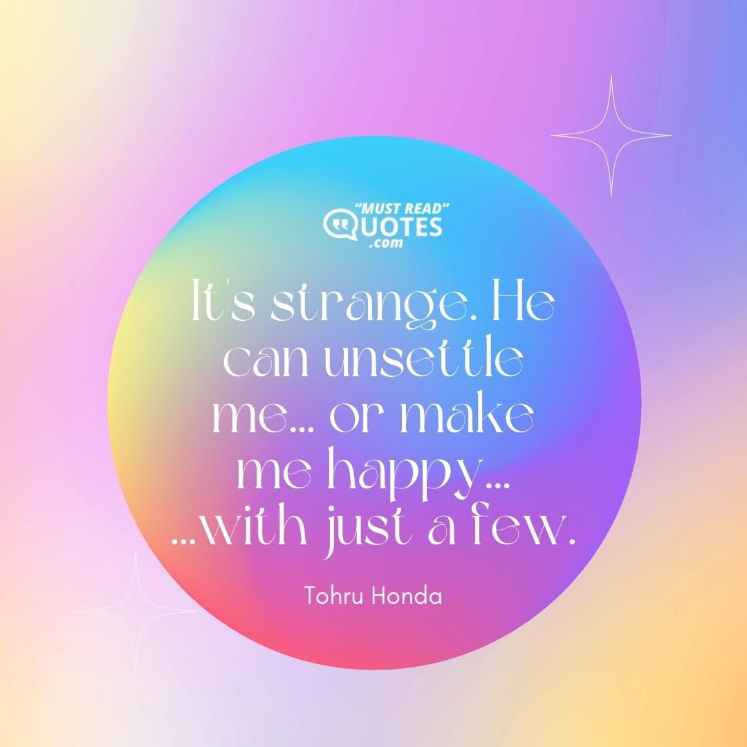 It's strange. He can unsettle me... or make me happy... ...with just a few.