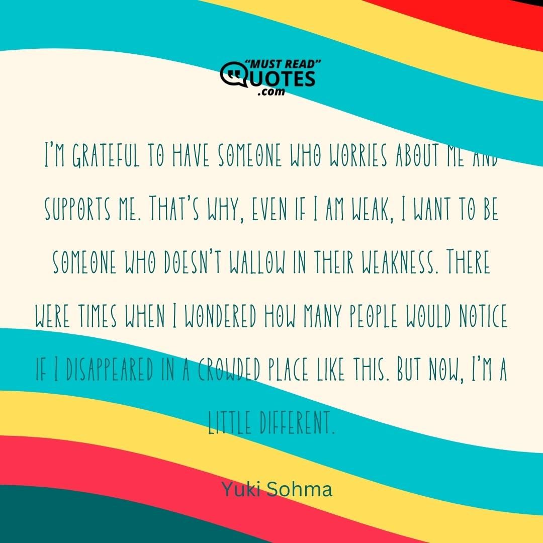I’m grateful to have someone who worries about me and supports me. That’s why, even if I am weak, I want to be someone who doesn’t wallow in their weakness. There were times when I wondered how many people would notice if I disappeared in a crowded place like this. But now, I’m a little different.