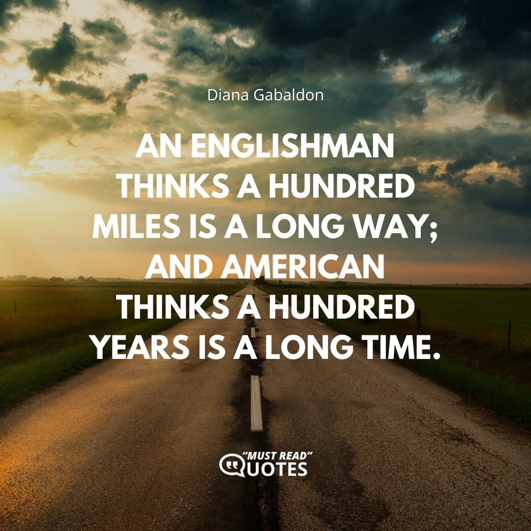 An Englishman thinks a hundred miles is a long way; and American thinks a hundred years is a long time.