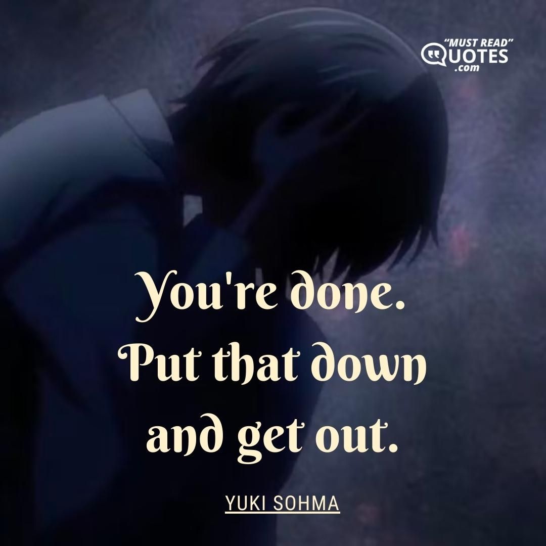 You're done. Put that down and get out.