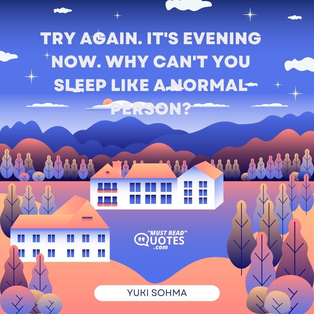 Try again. It's evening now. Why can't you sleep like a normal person?
