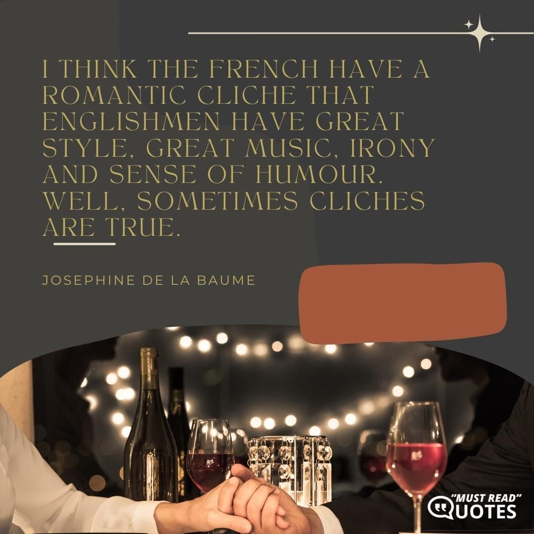 I think the French have a romantic cliche that Englishmen have great style, great music, irony and sense of humour. Well, sometimes cliches are true.
