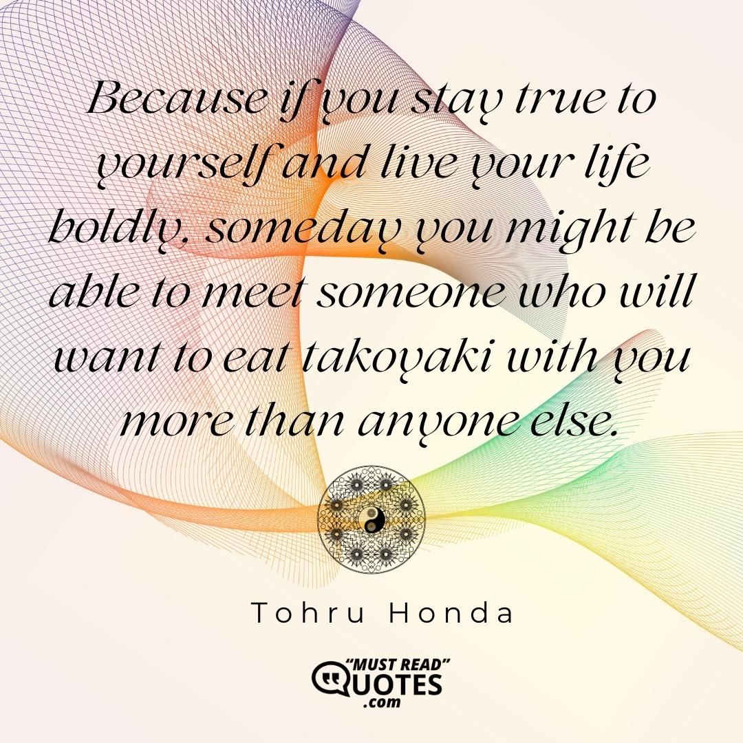 Because if you stay true to yourself and live your life boldly, someday you might be able to meet someone who will want to eat takoyaki with you more than anyone else.