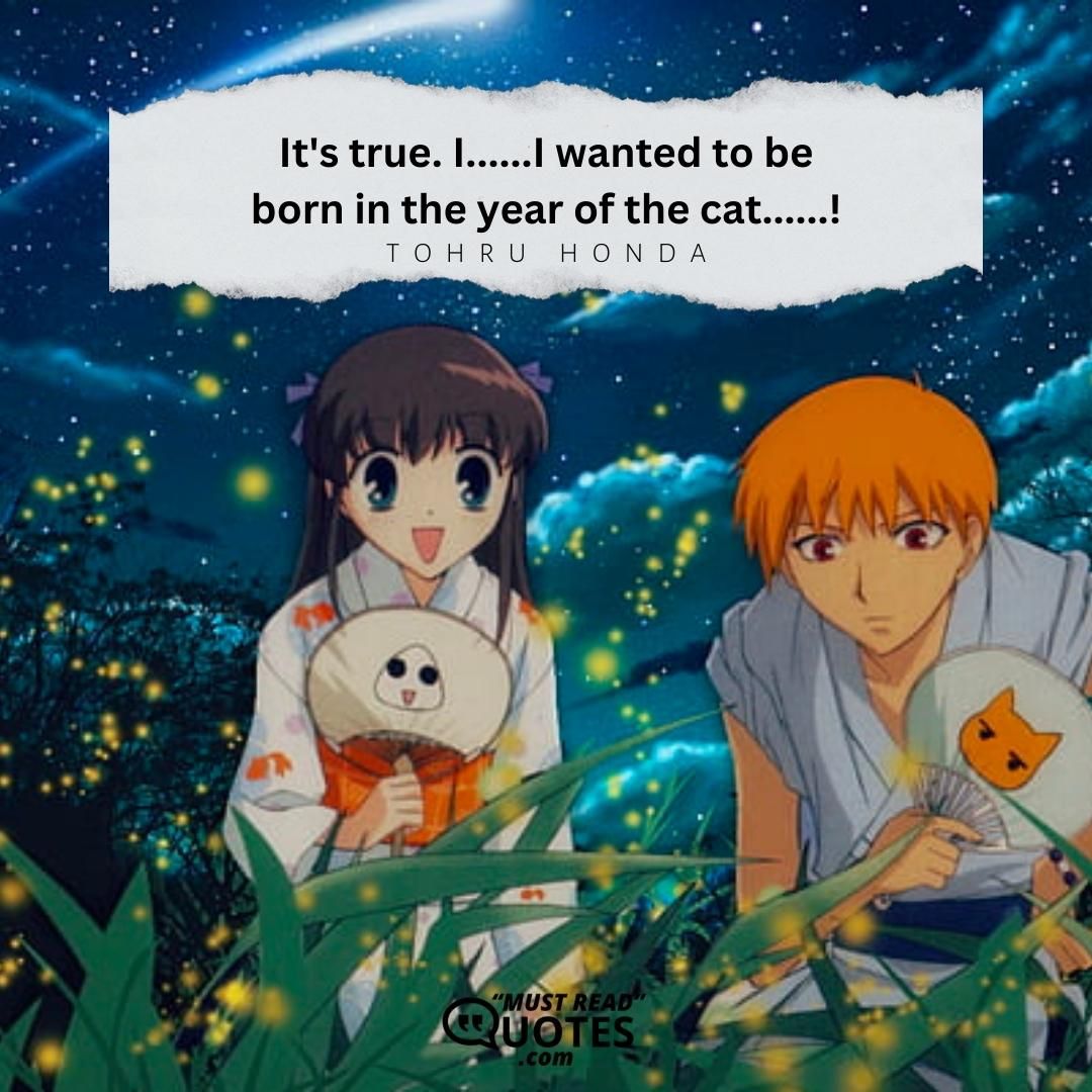 It's true. I......I wanted to be born in the year of the cat......!