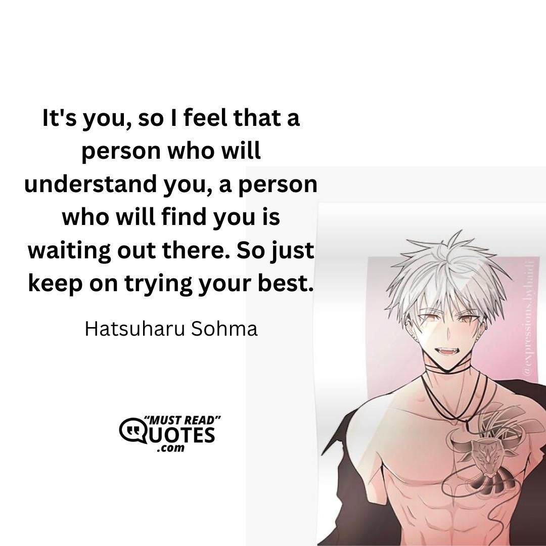 It's you, so I feel that a person who will understand you, a person who will find you is waiting out there. So just keep on trying your best.