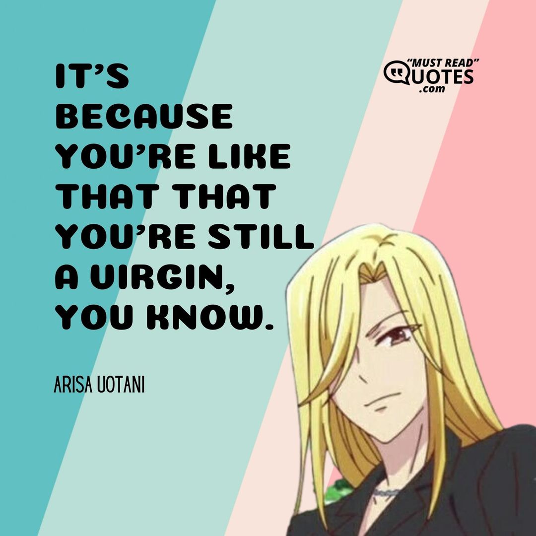 It's because you're like that that you're still a virgin, you know.