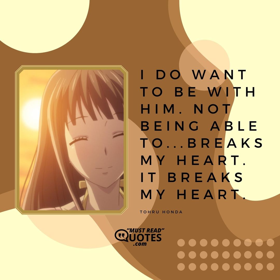 I do want to be with him. Not being able to...breaks my heart. It breaks my heart.