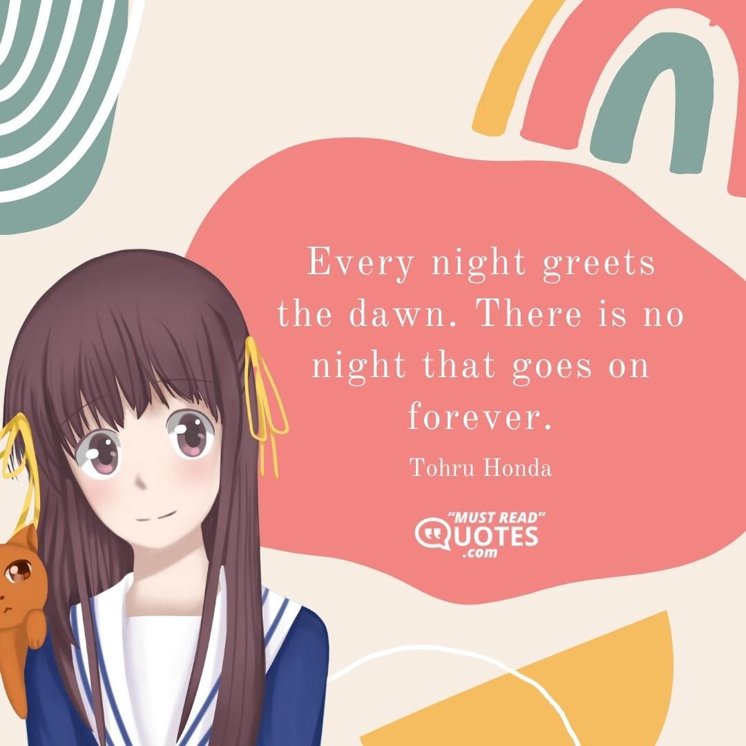 Every night greets the dawn. There is no night that goes on forever.