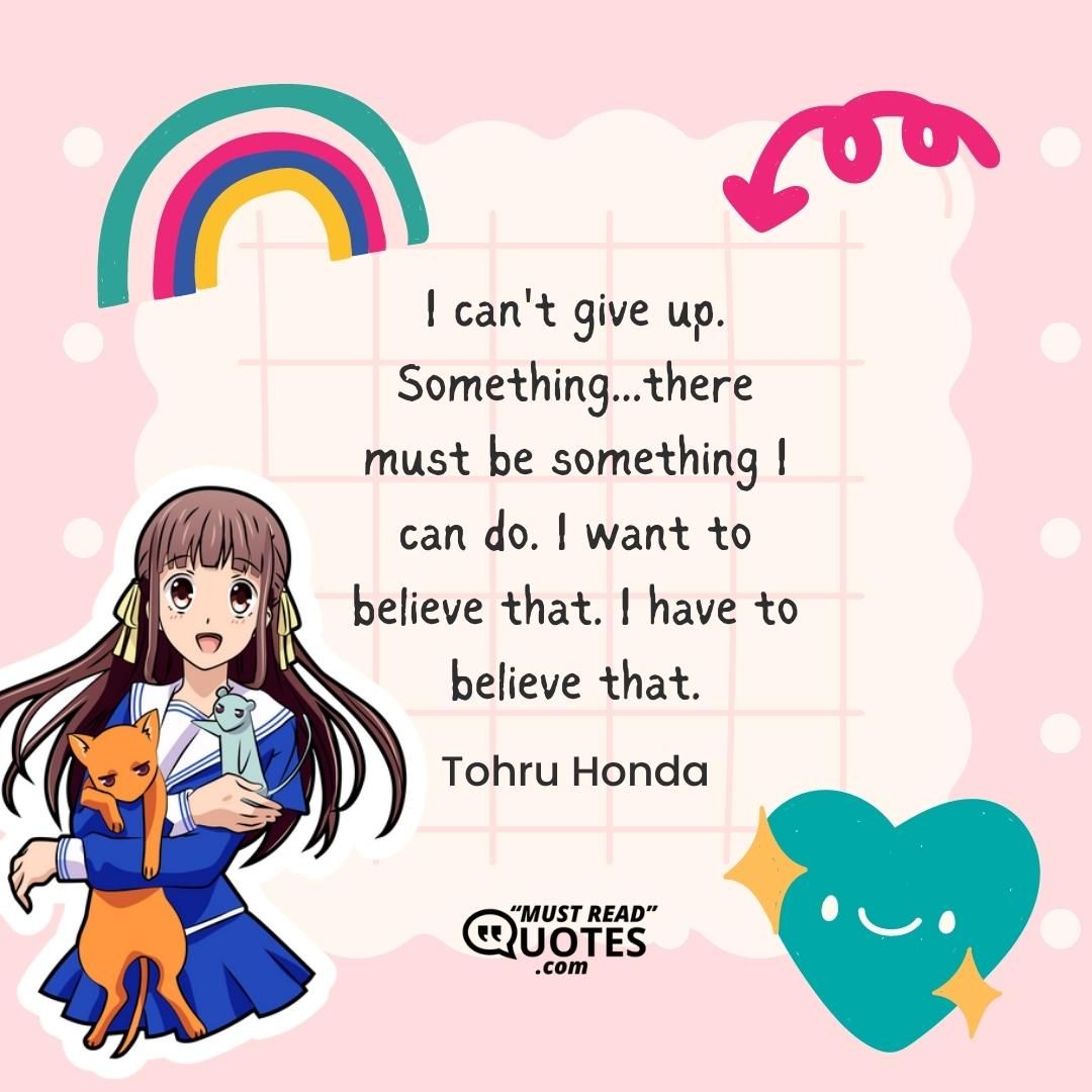 I can't give up. Something...there must be something I can do. I want to believe that. I have to believe that.
