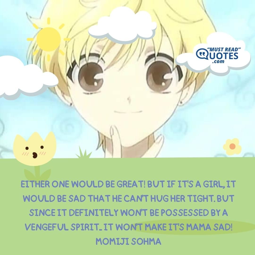 Either one would be great! But if it's a girl, it would be sad that he can't hug her tight. But since it definitely won't be possessed by a vengeful spirit... It won't make it's mama sad!